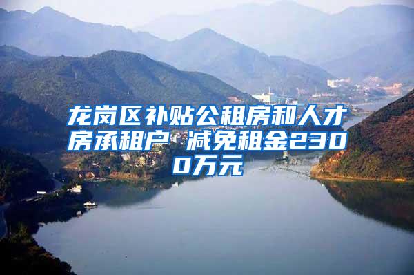 龙岗区补贴公租房和人才房承租户 减免租金2300万元