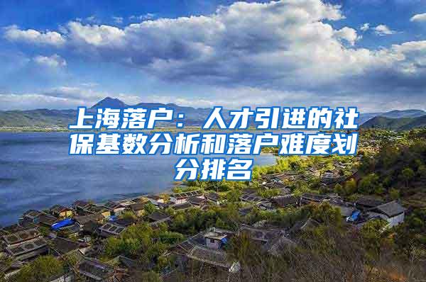 上海落户：人才引进的社保基数分析和落户难度划分排名