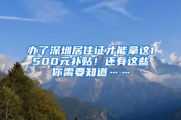 办了深圳居住证才能拿这1500元补贴！还有这些你需要知道……