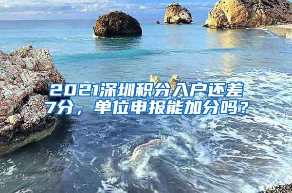 2021深圳积分入户还差7分，单位申报能加分吗？