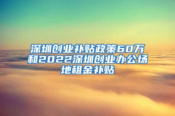 深圳创业补贴政策60万和2022深圳创业办公场地租金补贴