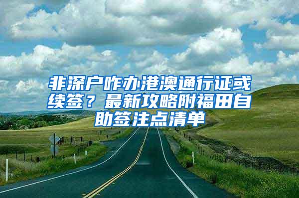 非深户咋办港澳通行证或续签？最新攻略附福田自助签注点清单