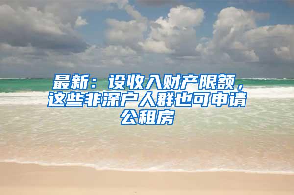 最新：设收入财产限额，这些非深户人群也可申请公租房