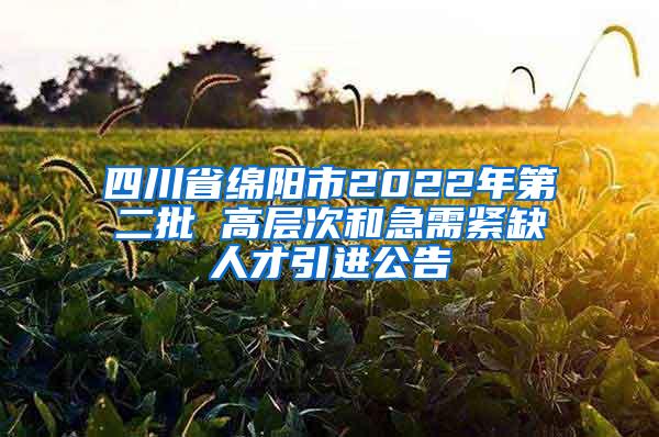 四川省绵阳市2022年第二批 高层次和急需紧缺人才引进公告