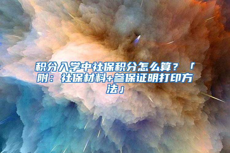 积分入学中社保积分怎么算？「附：社保材料+参保证明打印方法」