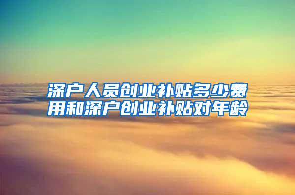 深户人员创业补贴多少费用和深户创业补贴对年龄