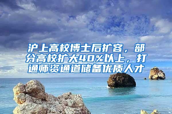 沪上高校博士后扩容，部分高校扩大40%以上，打通师资通道储备优质人才