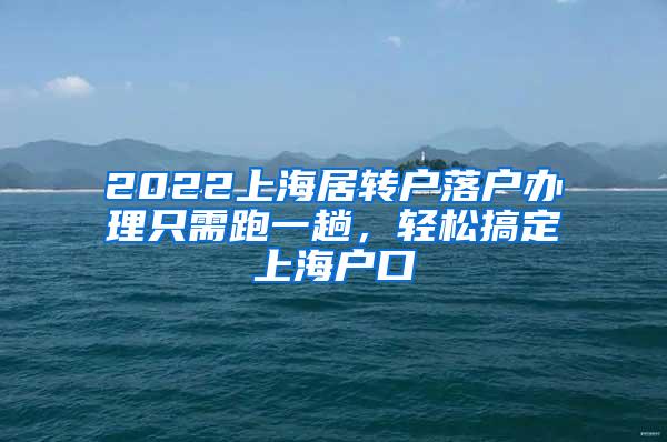 2022上海居转户落户办理只需跑一趟，轻松搞定上海户口