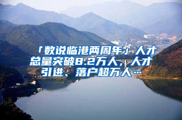 「数说临港两周年」人才总量突破8.2万人，人才引进、落户超万人…