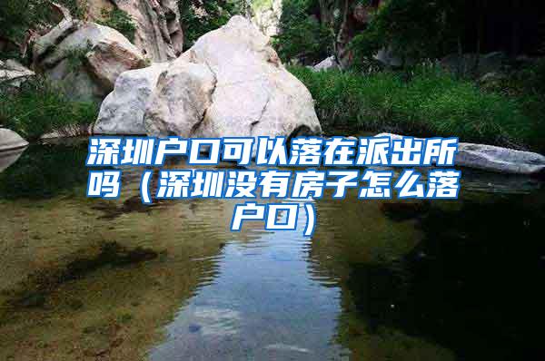 深圳户口可以落在派出所吗（深圳没有房子怎么落户口）