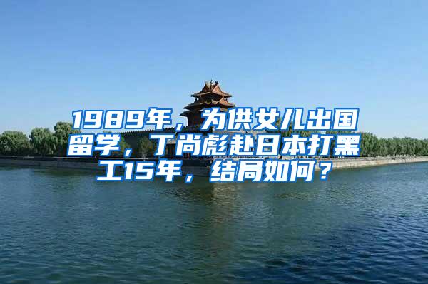 1989年，为供女儿出国留学，丁尚彪赴日本打黑工15年，结局如何？