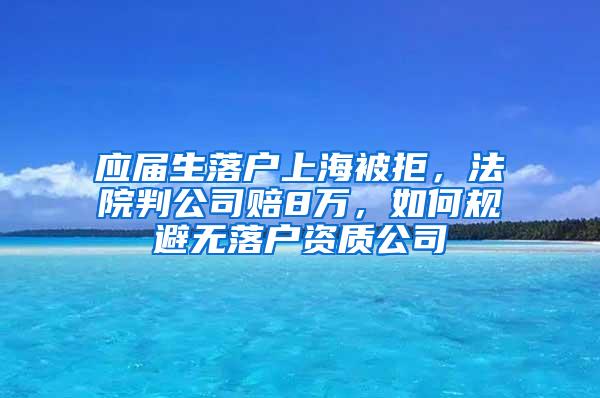 应届生落户上海被拒，法院判公司赔8万，如何规避无落户资质公司