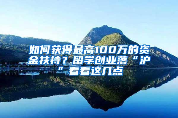 如何获得最高100万的资金扶持？留学创业落“沪”看看这几点