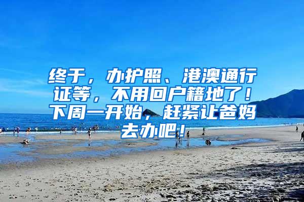 终于，办护照、港澳通行证等，不用回户籍地了！下周一开始，赶紧让爸妈去办吧！