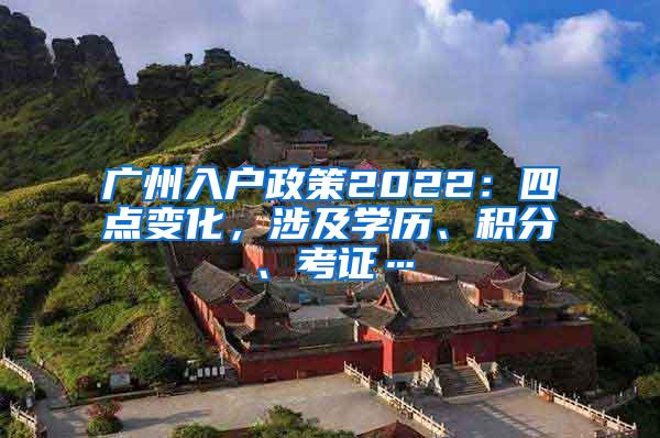 广州入户政策2022：四点变化，涉及学历、积分、考证…