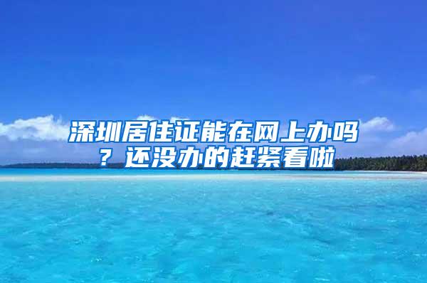 深圳居住证能在网上办吗？还没办的赶紧看啦