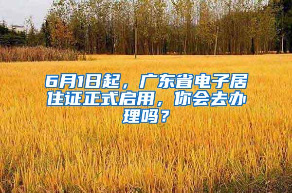 6月1日起，广东省电子居住证正式启用，你会去办理吗？