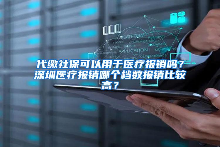 代缴社保可以用于医疗报销吗？深圳医疗报销哪个档数报销比较高？