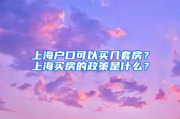 上海户口可以买几套房？上海买房的政策是什么？