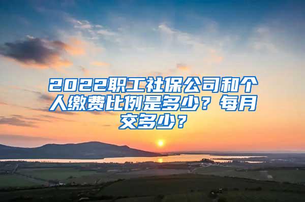 2022职工社保公司和个人缴费比例是多少？每月交多少？