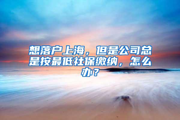 想落户上海，但是公司总是按最低社保缴纳，怎么办？