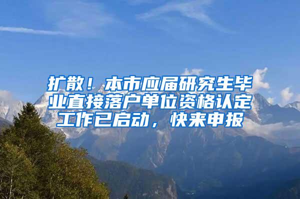 扩散！本市应届研究生毕业直接落户单位资格认定工作已启动，快来申报