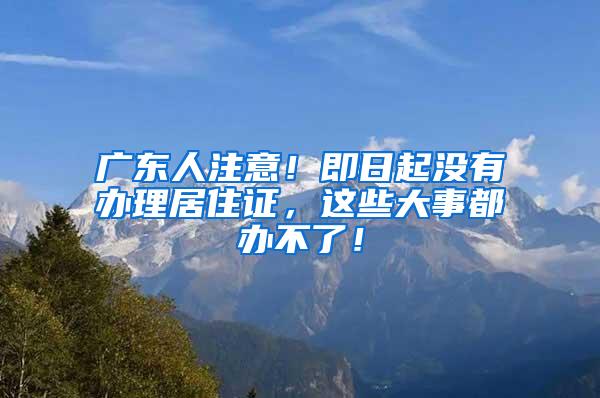 广东人注意！即日起没有办理居住证，这些大事都办不了！