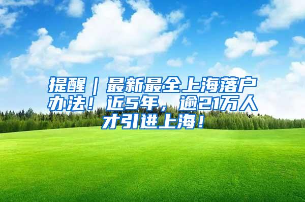 提醒｜最新最全上海落户办法！近5年，逾21万人才引进上海！