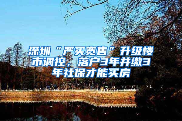 深圳“严买宽售”升级楼市调控，落户3年并缴3年社保才能买房