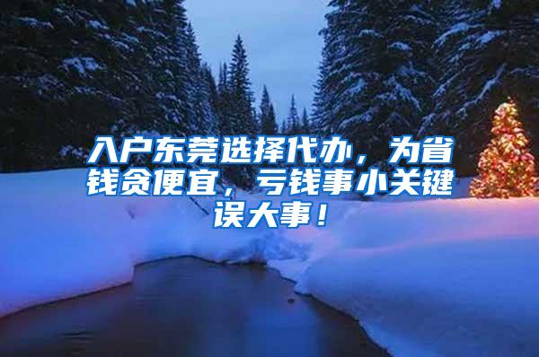 入户东莞选择代办，为省钱贪便宜，亏钱事小关键误大事！