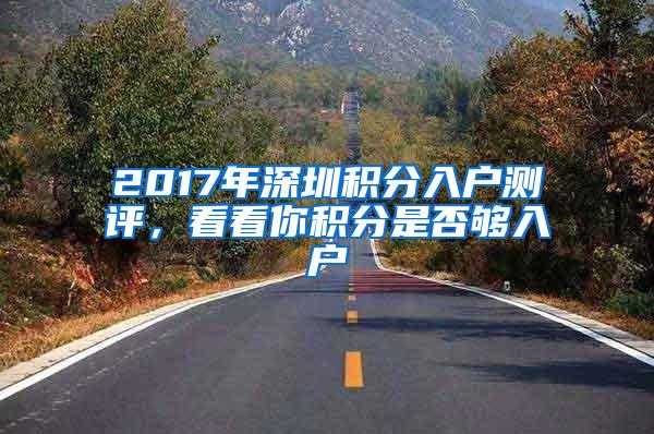 2017年深圳积分入户测评，看看你积分是否够入户