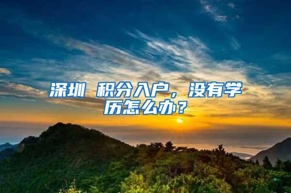 深圳 积分入户，没有学历怎么办？