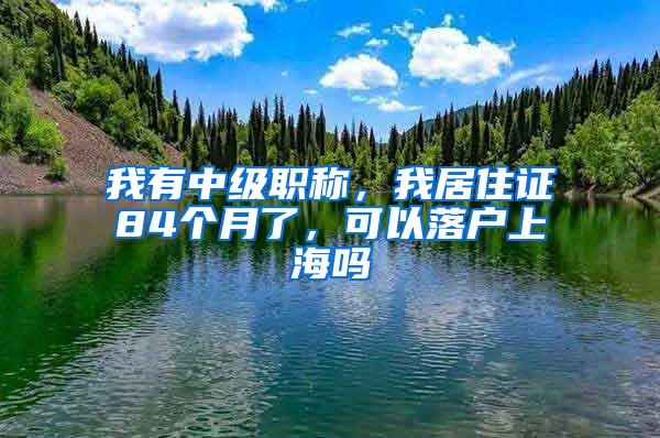 我有中级职称,我居住证84个月了,可以落户上海吗