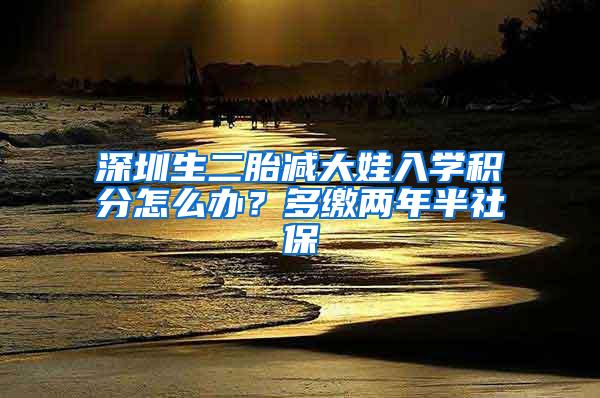 深圳生二胎减大娃入学积分怎么办？多缴两年半社保