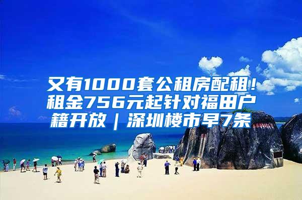 又有1000套公租房配租！租金756元起针对福田户籍开放｜深圳楼市早7条