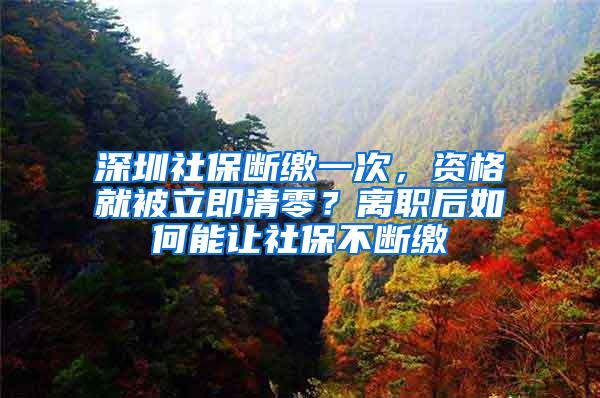 深圳社保断缴一次，资格就被立即清零？离职后如何能让社保不断缴