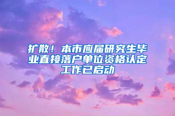 扩散！本市应届研究生毕业直接落户单位资格认定工作已启动