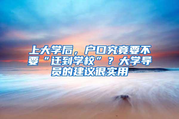 上大学后，户口究竟要不要“迁到学校”？大学导员的建议很实用
