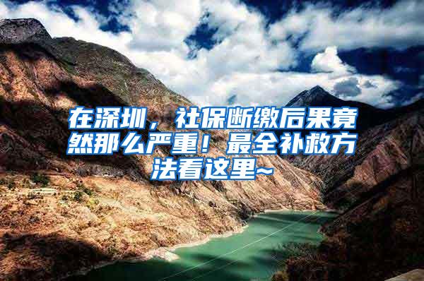 在深圳，社保断缴后果竟然那么严重！最全补救方法看这里~