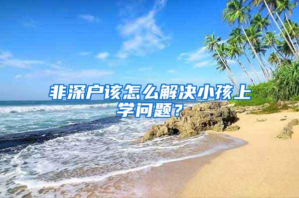 非深户该怎么解决小孩上学问题？
