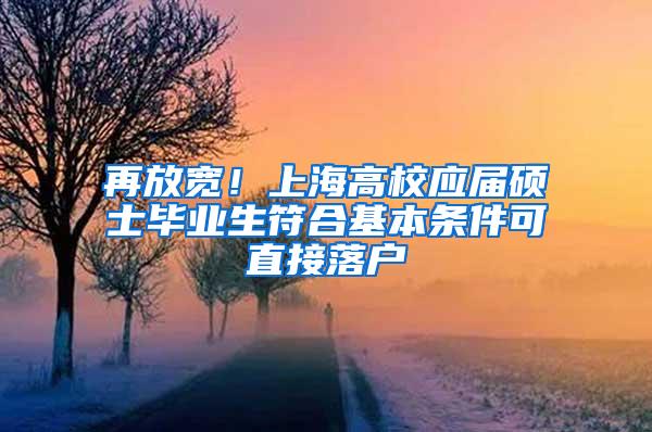 再放宽！上海高校应届硕士毕业生符合基本条件可直接落户