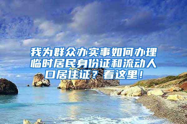 我为群众办实事如何办理临时居民身份证和流动人口居住证？看这里！