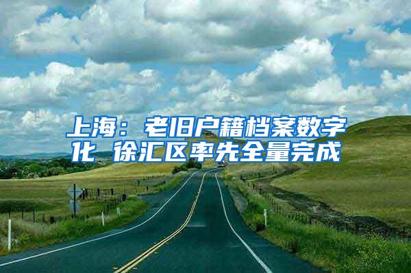 上海：老旧户籍档案数字化 徐汇区率先全量完成