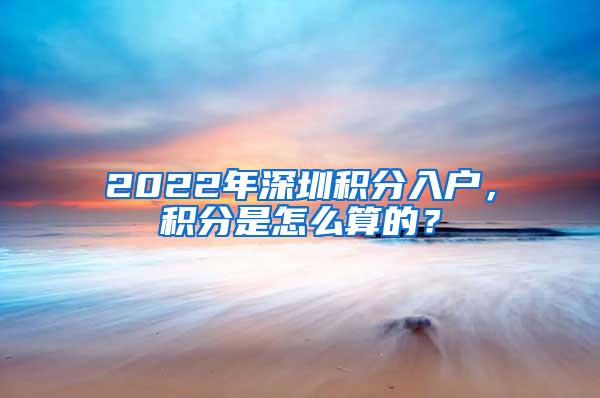 2022年深圳积分入户，积分是怎么算的？