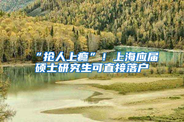 “抢人上瘾”！上海应届硕士研究生可直接落户
