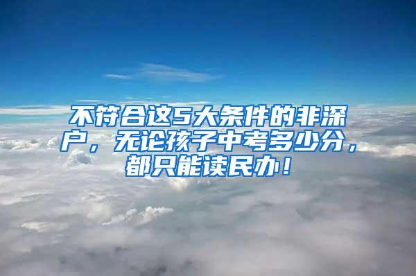 不符合这5大条件的非深户，无论孩子中考多少分，都只能读民办！