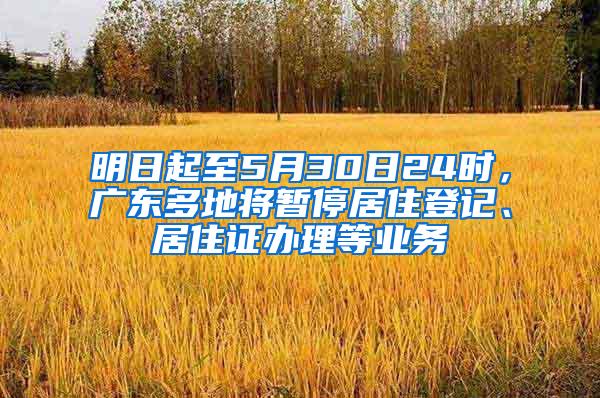 明日起至5月30日24时，广东多地将暂停居住登记、居住证办理等业务