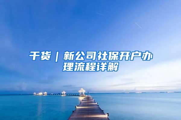 干货｜新公司社保开户办理流程详解