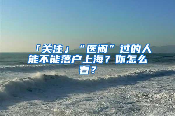 「关注」“医闹”过的人能不能落户上海？你怎么看？