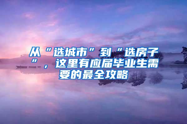 从“选城市”到“选房子”，这里有应届毕业生需要的最全攻略